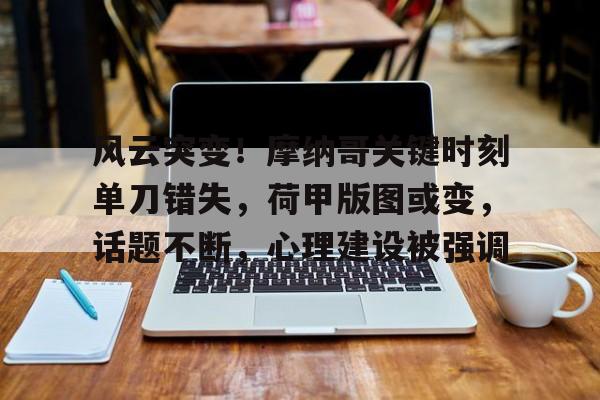 爱游戏官网-包含风云突变！摩纳哥关键时刻单刀错失，荷甲版图或变，话题不断，心理建设被强调的词条
